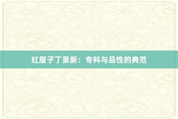 红屋子丁景新：专科与品性的典范
