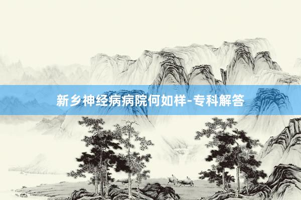 新乡神经病病院何如样-专科解答