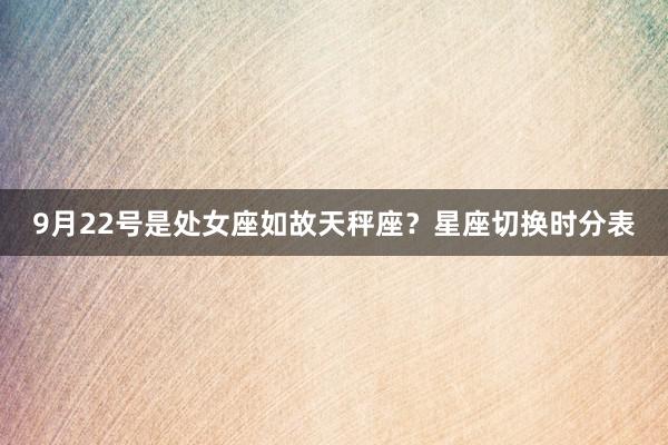 9月22号是处女座如故天秤座？星座切换时分表