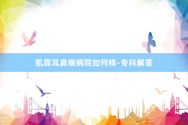 凯霖耳鼻喉病院如何样-专科解答
