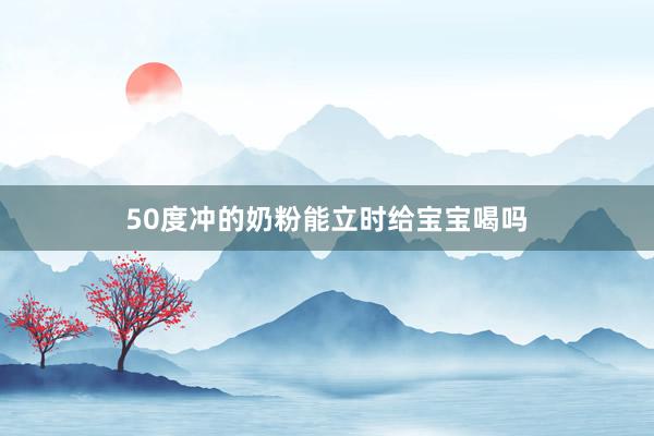 50度冲的奶粉能立时给宝宝喝吗