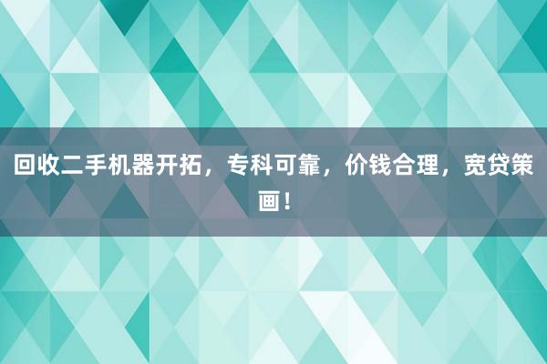 回收二手机器开拓，专科可靠，价钱合理，宽贷策画！