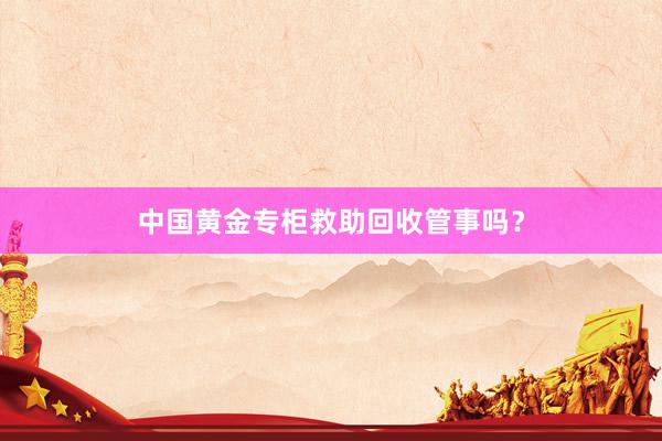 中国黄金专柜救助回收管事吗？