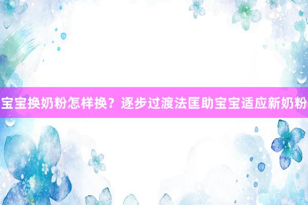 宝宝换奶粉怎样换？逐步过渡法匡助宝宝适应新奶粉