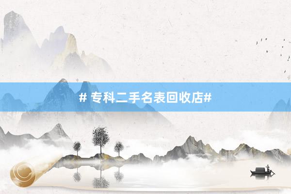 # 专科二手名表回收店#
