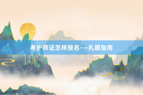 考护师证怎样报名——扎眼指南
