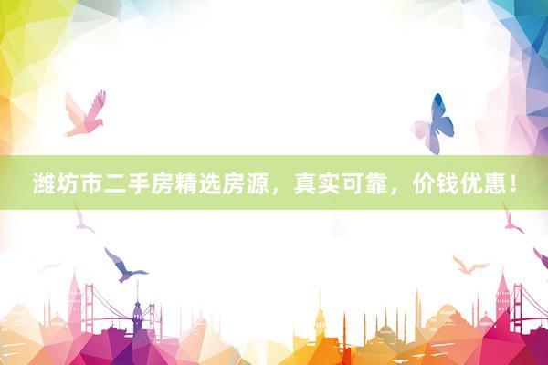潍坊市二手房精选房源，真实可靠，价钱优惠！
