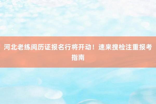 河北老练阅历证报名行将开动！速来搜检注重报考指南