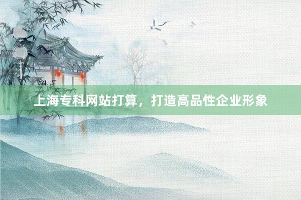上海专科网站打算，打造高品性企业形象