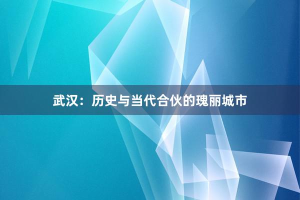 武汉：历史与当代合伙的瑰丽城市