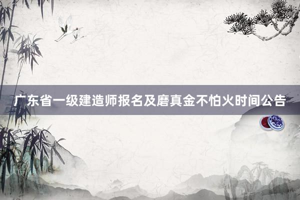 广东省一级建造师报名及磨真金不怕火时间公告