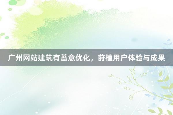 广州网站建筑有蓄意优化，莳植用户体验与成果