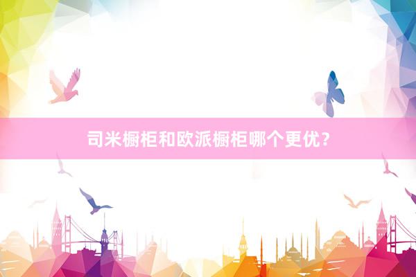 司米橱柜和欧派橱柜哪个更优？