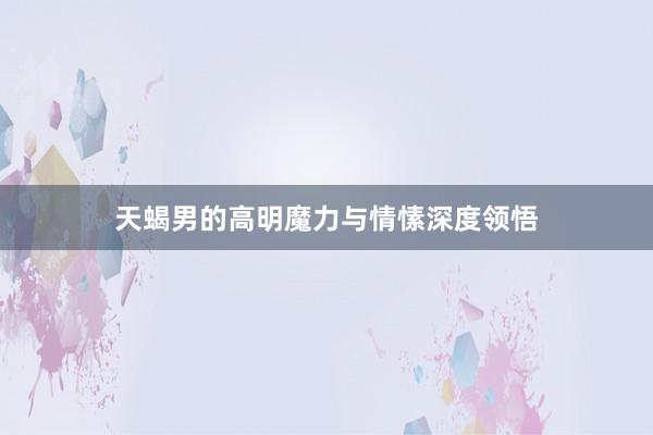 天蝎男的高明魔力与情愫深度领悟