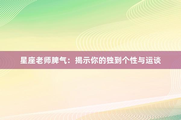 星座老师脾气：揭示你的独到个性与运谈